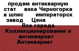 продам антикварную стат.19 века Черногорка а.шпис 1877 императорск.завод  › Цена ­ 150 000 - Все города Коллекционирование и антиквариат » Антиквариат   